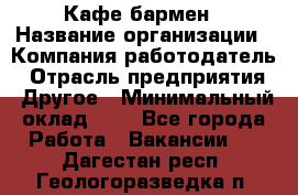 Кафе бармен › Название организации ­ Компания-работодатель › Отрасль предприятия ­ Другое › Минимальный оклад ­ 1 - Все города Работа » Вакансии   . Дагестан респ.,Геологоразведка п.